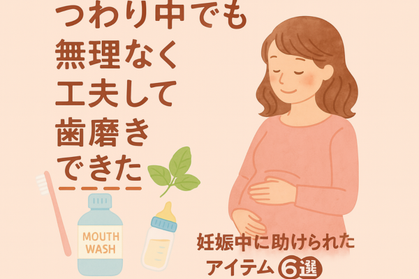 つわり中でも無理なく工夫して歯磨きできた